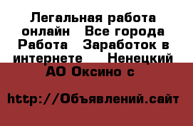 Легальная работа онлайн - Все города Работа » Заработок в интернете   . Ненецкий АО,Оксино с.